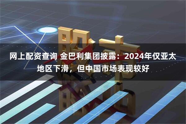 网上配资查询 金巴利集团披露：2024年仅亚太地区下滑，但中国市场表现较好