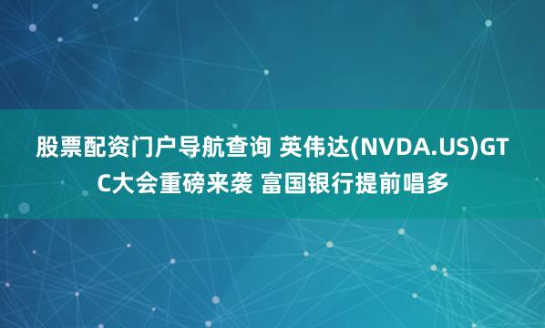 股票配资门户导航查询 英伟达(NVDA.US)GTC大会重磅来袭 富国银行提前唱多