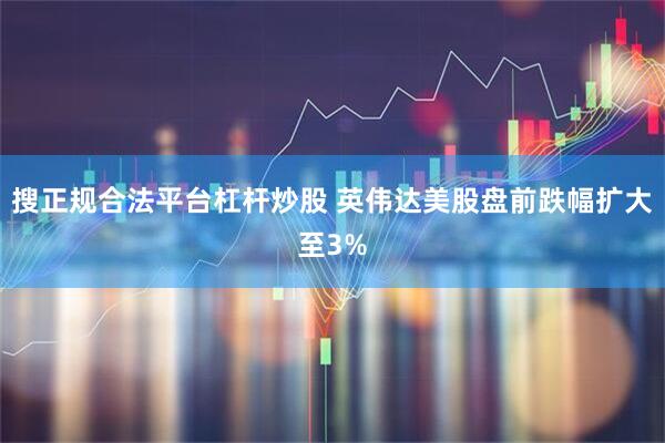 搜正规合法平台杠杆炒股 英伟达美股盘前跌幅扩大至3%