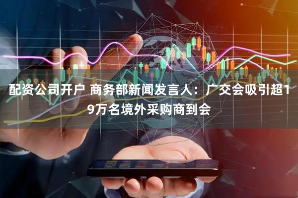 配资公司开户 商务部新闻发言人：广交会吸引超19万名境外采购商到会