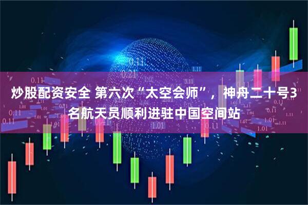 炒股配资安全 第六次“太空会师”，神舟二十号3名航天员顺利进驻中国空间站