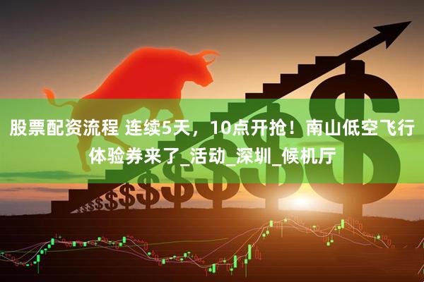 股票配资流程 连续5天，10点开抢！南山低空飞行体验券来了_活动_深圳_候机厅